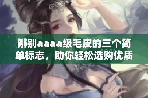 辨别aaaa级毛皮的三个简单标志，助你轻松选购优质毛皮