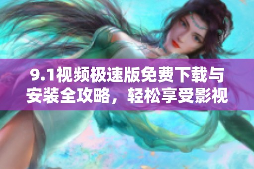 9.1视频极速版免费下载与安装全攻略，轻松享受影视盛宴