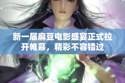 新一届麻豆电影盛宴正式拉开帷幕，精彩不容错过