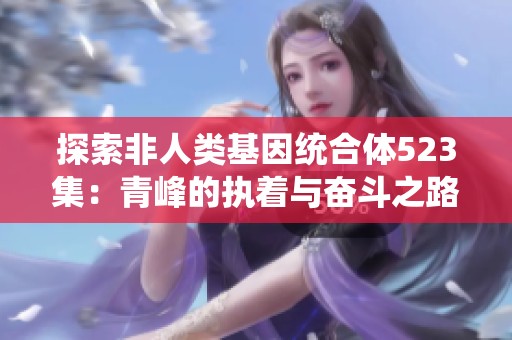 探索非人类基因统合体523集：青峰的执着与奋斗之路