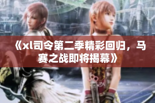 《xl司令第二季精彩回归，马赛之战即将揭幕》