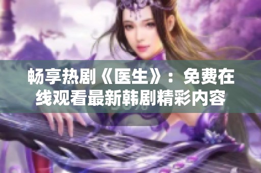 畅享热剧《医生》：免费在线观看最新韩剧精彩内容