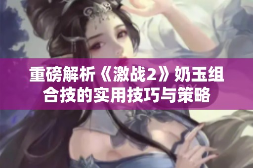 重磅解析《激战2》奶玉组合技的实用技巧与策略