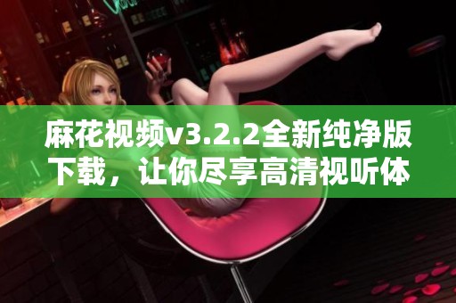 麻花视频v3.2.2全新纯净版下载，让你尽享高清视听体验