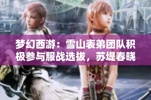 梦幻西游：雪山表弟团队积极参与服战选拔，苏堤春晓热烈拉票中