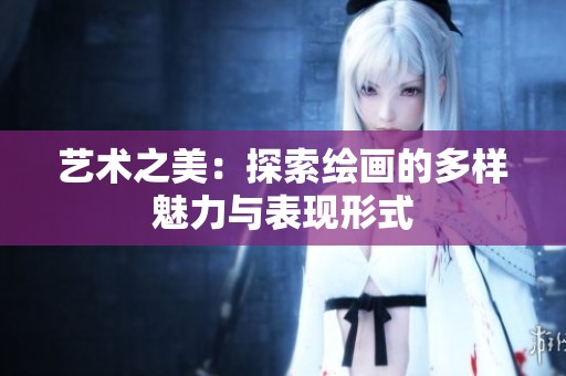 艺术之美：探索绘画的多样魅力与表现形式