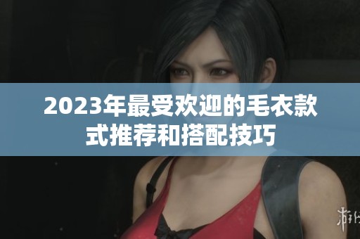 2023年最受欢迎的毛衣款式推荐和搭配技巧