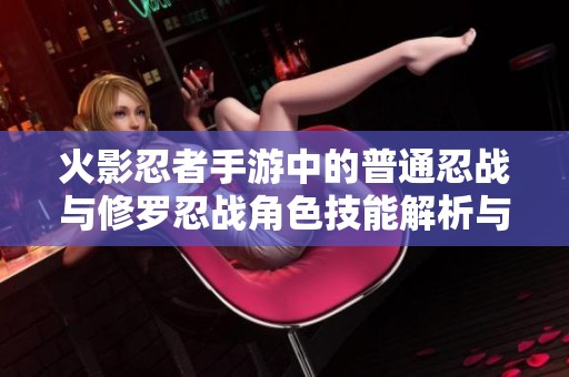 火影忍者手游中的普通忍战与修罗忍战角色技能解析与推荐