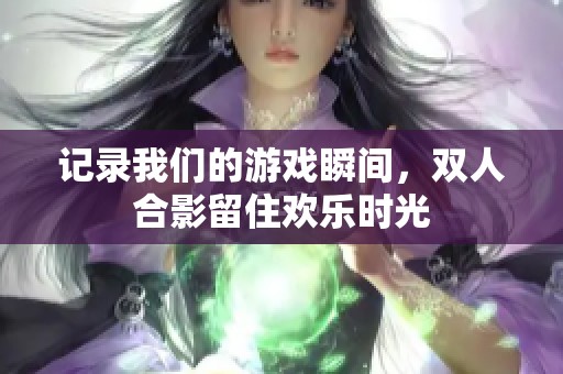 记录我们的游戏瞬间，双人合影留住欢乐时光