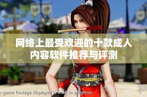 网络上最受欢迎的十款成人内容软件推荐与评测