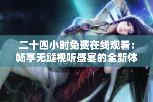 二十四小时免费在线观看：畅享无缝视听盛宴的全新体验