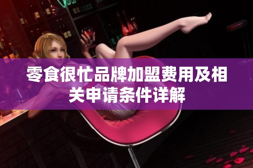 零食很忙品牌加盟费用及相关申请条件详解