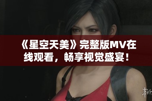 《星空天美》完整版MV在线观看，畅享视觉盛宴！