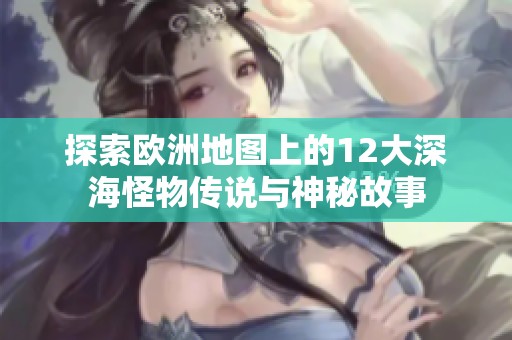 探索欧洲地图上的12大深海怪物传说与神秘故事