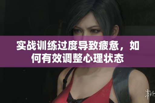 实战训练过度导致疲惫，如何有效调整心理状态