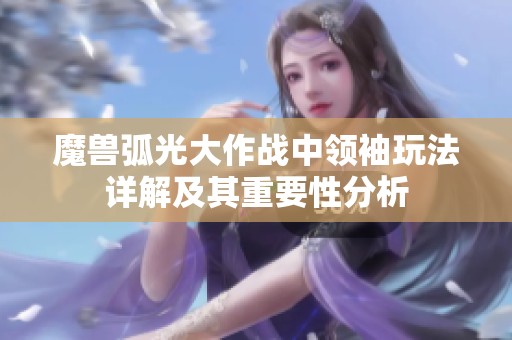 魔兽弧光大作战中领袖玩法详解及其重要性分析