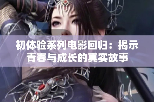 初体验系列电影回归：揭示青春与成长的真实故事