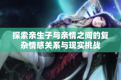 探索亲生子与亲情之间的复杂情感关系与现实挑战