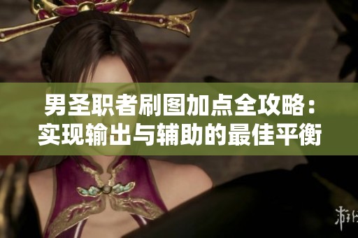 男圣职者刷图加点全攻略：实现输出与辅助的最佳平衡