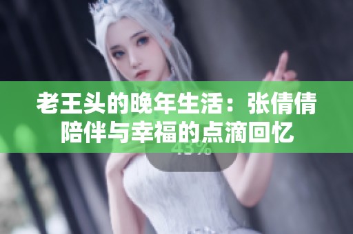 老王头的晚年生活：张倩倩陪伴与幸福的点滴回忆