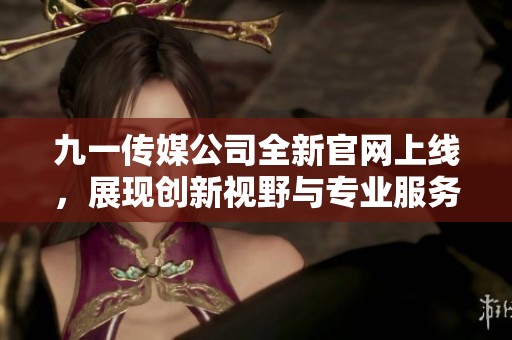 九一传媒公司全新官网上线，展现创新视野与专业服务