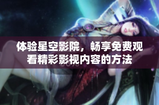 体验星空影院，畅享免费观看精彩影视内容的方法