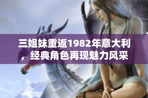 三姐妹重返1982年意大利，经典角色再现魅力风采