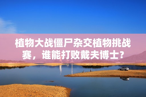 植物大战僵尸杂交植物挑战赛，谁能打败戴夫博士？