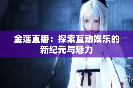 金莲直播：探索互动娱乐的新纪元与魅力