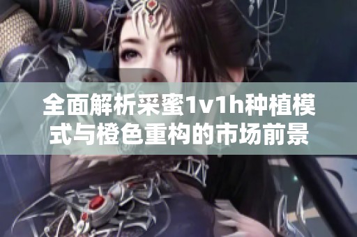 全面解析采蜜1v1h种植模式与橙色重构的市场前景
