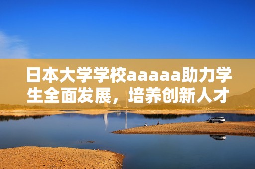 日本大学学校aaaaa助力学生全面发展，培养创新人才