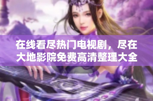 在线看尽热门电视剧，尽在大地影院免费高清整理大全