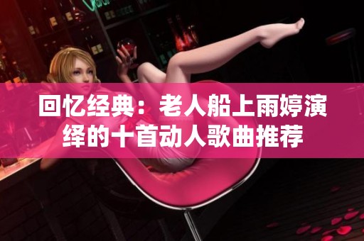 回忆经典：老人船上雨婷演绎的十首动人歌曲推荐