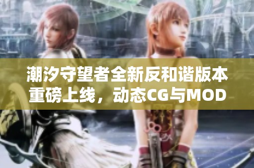 潮汐守望者全新反和谐版本重磅上线，动态CG与MOD整合更新揭秘
