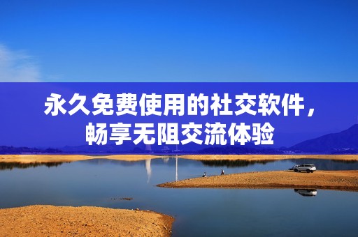 永久免费使用的社交软件，畅享无阻交流体验