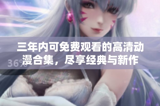 三年内可免费观看的高清动漫合集，尽享经典与新作