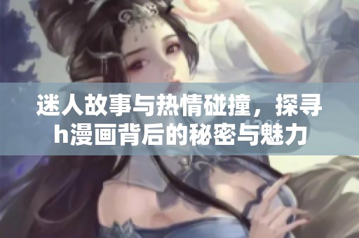 迷人故事与热情碰撞，探寻h漫画背后的秘密与魅力