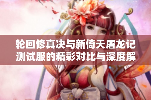 轮回修真决与新倚天屠龙记测试服的精彩对比与深度解析