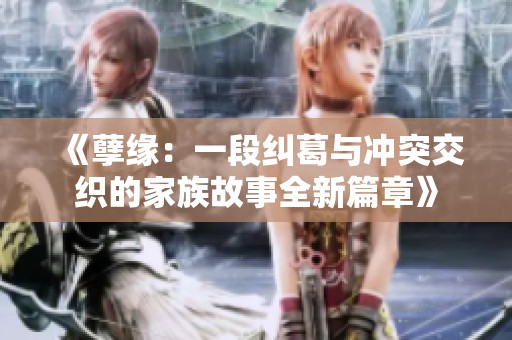 《孽缘：一段纠葛与冲突交织的家族故事全新篇章》