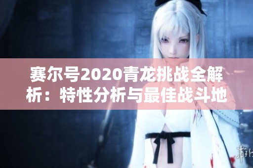 赛尔号2020青龙挑战全解析：特性分析与最佳战斗地点揭秘