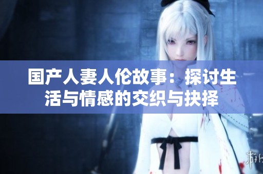 国产人妻人伦故事：探讨生活与情感的交织与抉择