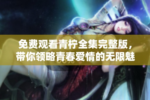 免费观看青柠全集完整版，带你领略青春爱情的无限魅力
