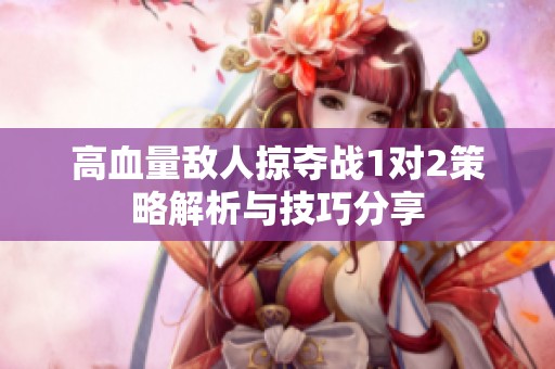 高血量敌人掠夺战1对2策略解析与技巧分享