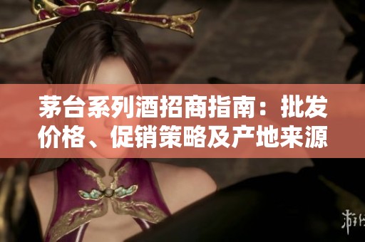 茅台系列酒招商指南：批发价格、促销策略及产地来源分析
