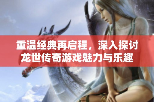重温经典再启程，深入探讨龙世传奇游戏魅力与乐趣