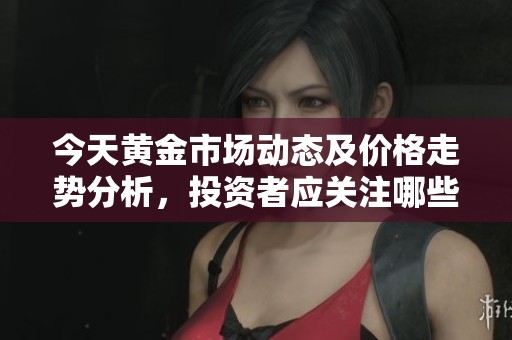 今天黄金市场动态及价格走势分析，投资者应关注哪些因素