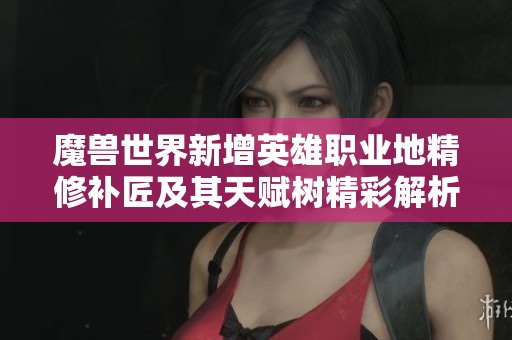 魔兽世界新增英雄职业地精修补匠及其天赋树精彩解析