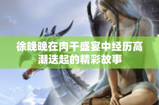 徐晚晚在肉干盛宴中经历高潮迭起的精彩故事