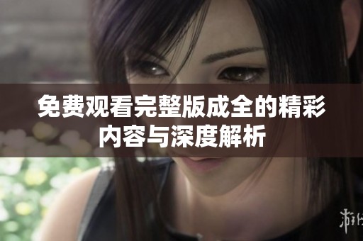 免费观看完整版成全的精彩内容与深度解析