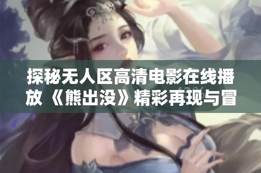 探秘无人区高清电影在线播放 《熊出没》精彩再现与冒险之旅